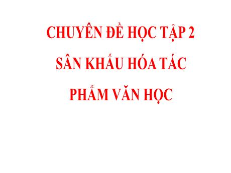 Bài giảng Chuyên đề 2: Sân khấu hóa tác phẩm văn học - Ngữ văn 10 Chân trời sáng tạo